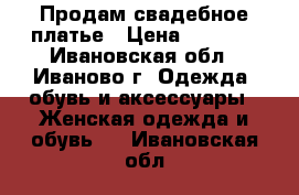  Продам свадебное платье › Цена ­ 5 000 - Ивановская обл., Иваново г. Одежда, обувь и аксессуары » Женская одежда и обувь   . Ивановская обл.